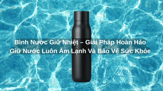 Bình Nước Giữ Nhiệt – Giải Pháp Hoàn Hảo Giữ Nước Luôn Ấm Lạnh Và Bảo Vệ Sức Khỏe
